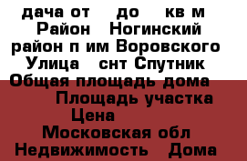 дача,от 50 до 70 кв.м › Район ­ Ногинский район,п.им.Воровского › Улица ­ снт.Спутник › Общая площадь дома ­ 50-70 › Площадь участка ­ 855 › Цена ­ 1 150 000 - Московская обл. Недвижимость » Дома, коттеджи, дачи продажа   . Московская обл.